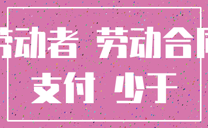 劳动者 劳动合同_支付 少于