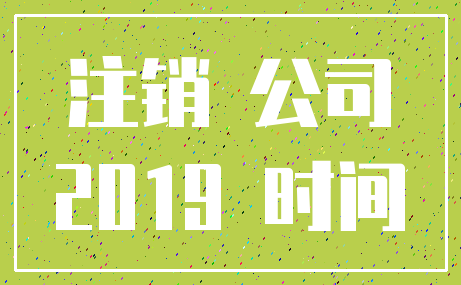 注销 公司_2019 时间