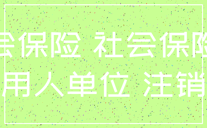 社会保险 社会保险费_用人单位 注销