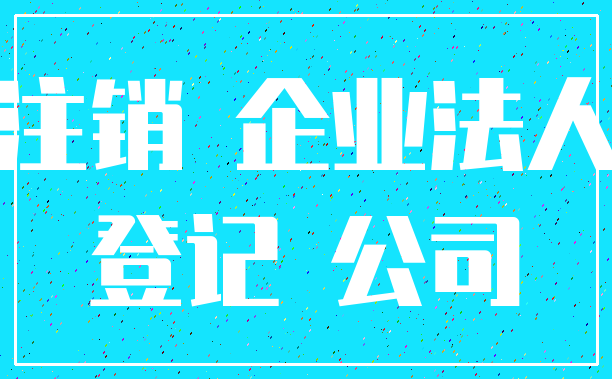 注销 企业法人_登记 公司