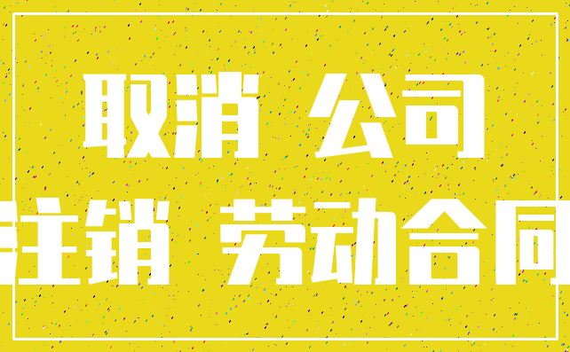 取消 公司_注销 劳动合同