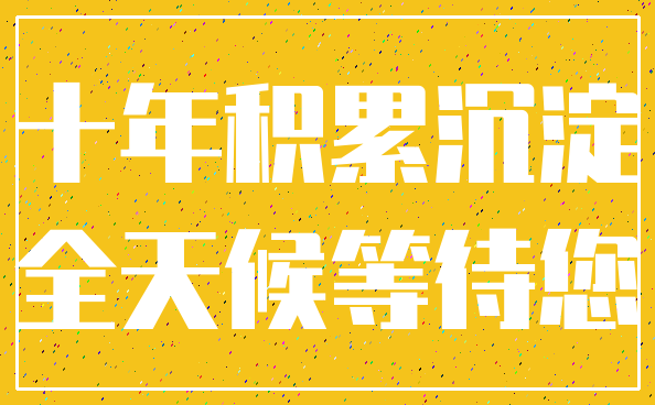 十年积累沉淀_全天候等待您