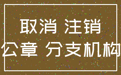取消 注销_公章 分支机构