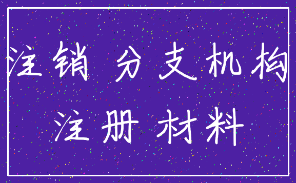 注销 分支机构_注册 材料