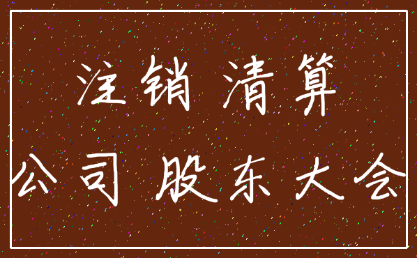 注销 清算_公司 股东大会