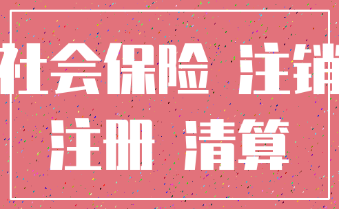 社会保险 注销_注册 清算
