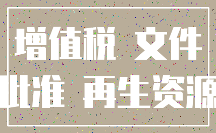 增值税 文件_批准 再生资源