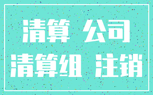 清算 公司_清算组 注销