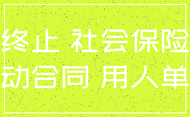 终止 社会保险_劳动合同 用人单位