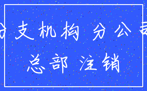 分支机构 分公司_总部 注销