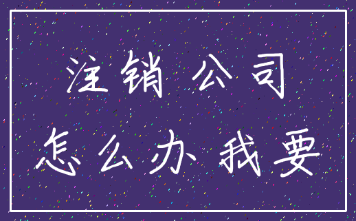 注销 公司_怎么办 我要