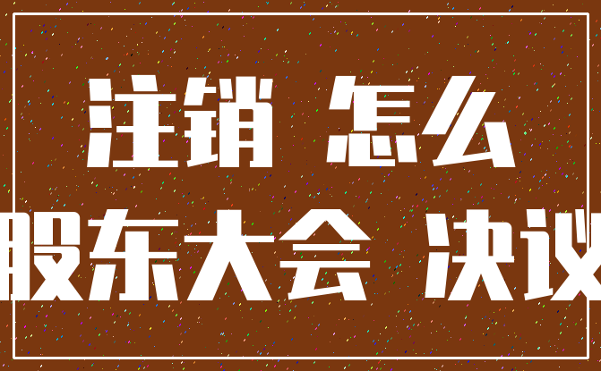 注销 怎么_股东大会 决议