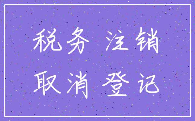 税务 注销_取消 登记