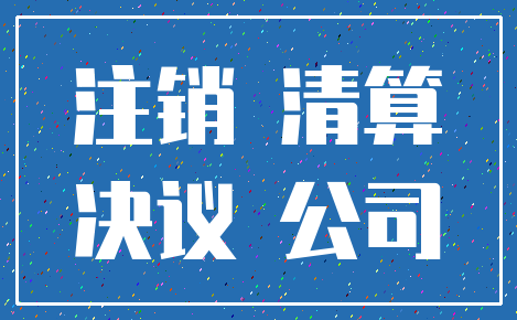 注销 清算_决议 公司