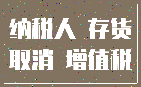 纳税人 存货_取消 增值税