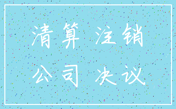 清算 注销_公司 决议