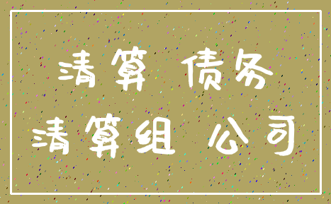 清算 债务_清算组 公司
