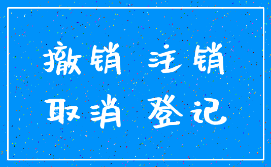 撤销 注销_取消 登记