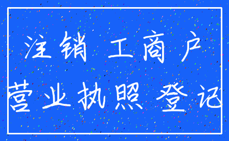 注销 工商户_营业执照 登记
