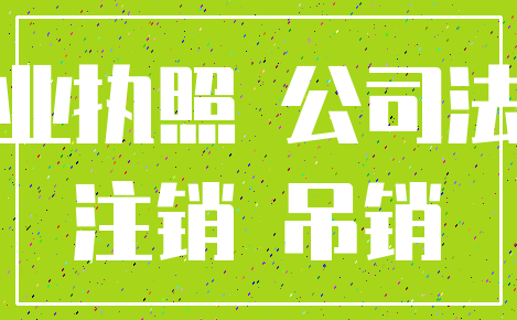 营业执照 公司法人_注销 吊销