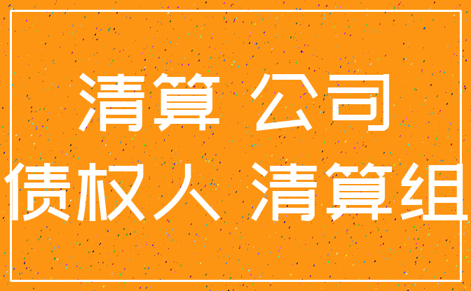 清算 公司_债权人 清算组
