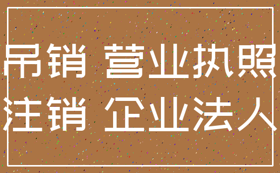 吊销 营业执照_注销 企业法人