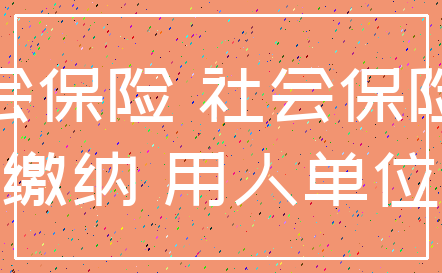 社会保险 社会保险费_缴纳 用人单位