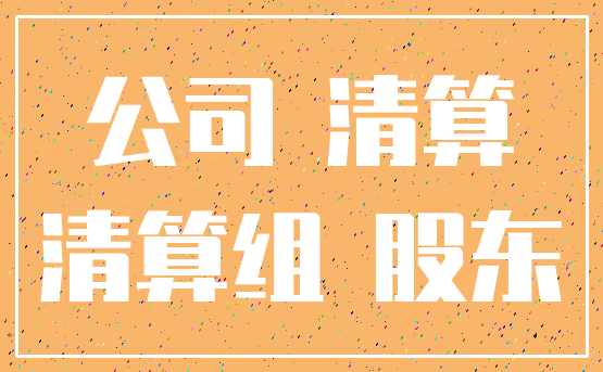 公司 清算_清算组 股东