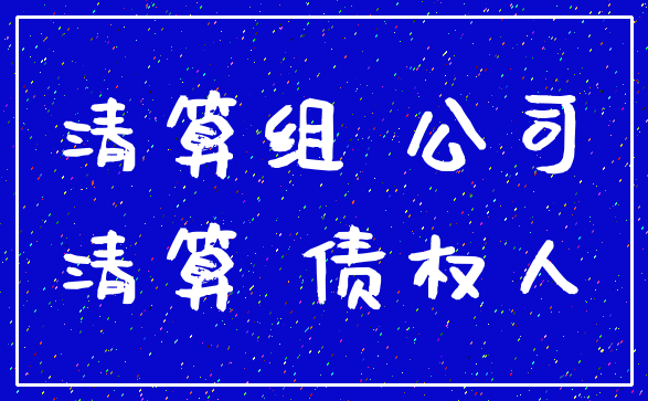 清算组 公司_清算 债权人
