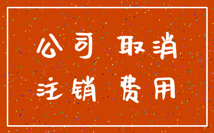 公司 取消_注销 费用