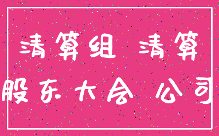 清算组 清算_股东大会 公司