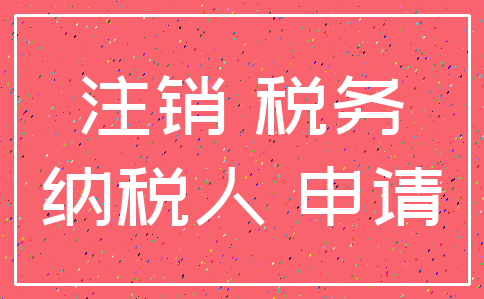 注销 税务_纳税人 申请