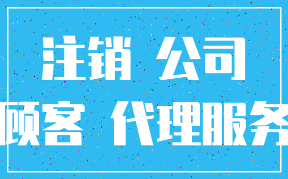 注销 公司_顾客 代理服务