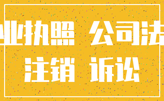 营业执照 公司法人_注销 诉讼