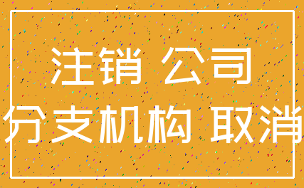 注销 公司_分支机构 取消