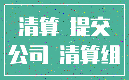清算 提交_公司 清算组