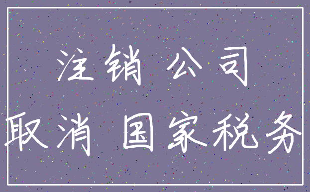 注销 公司_取消 国家税务
