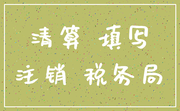 清算 填写_注销 税务局