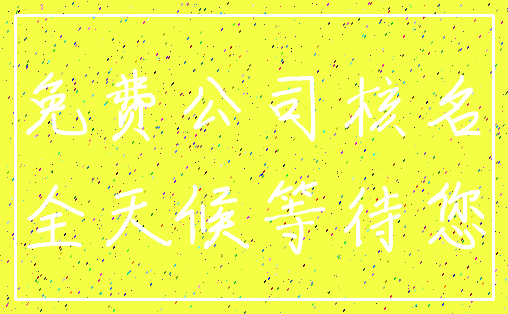 免费公司核名_全天候等待您