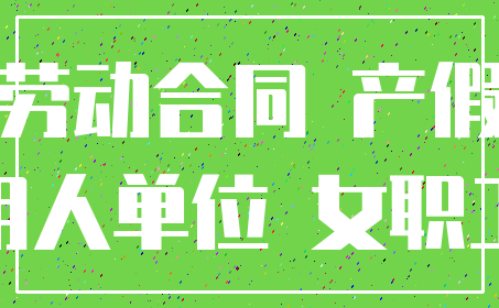 劳动合同 产假_用人单位 女职工