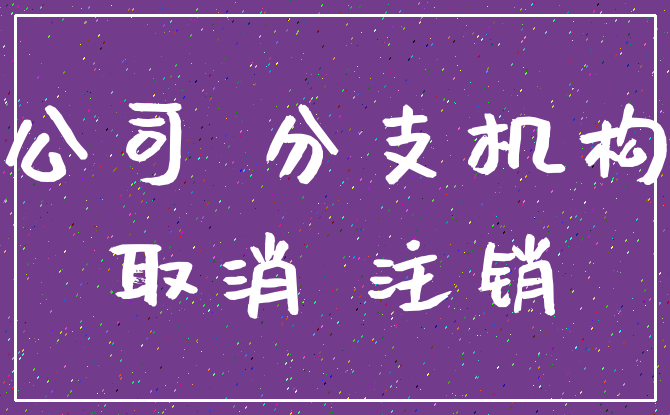 公司 分支机构_取消 注销