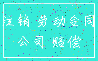 注销 劳动合同_公司 赔偿