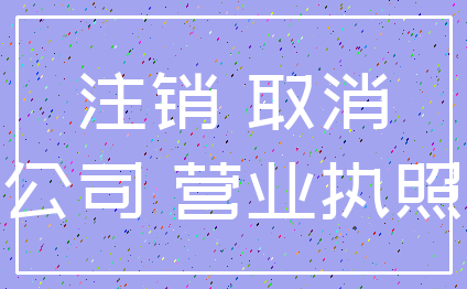 注销 取消_公司 营业执照