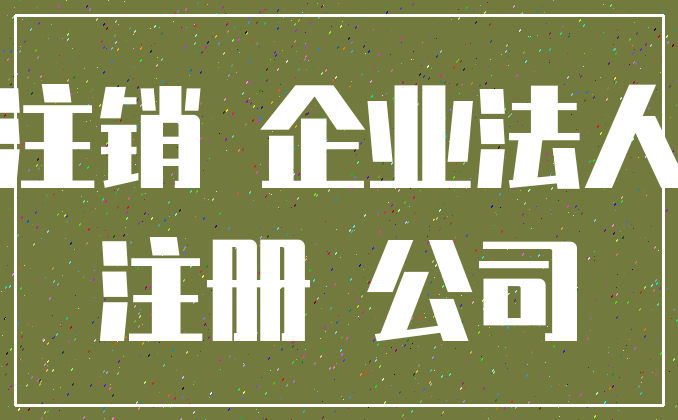注销 企业法人_注册 公司