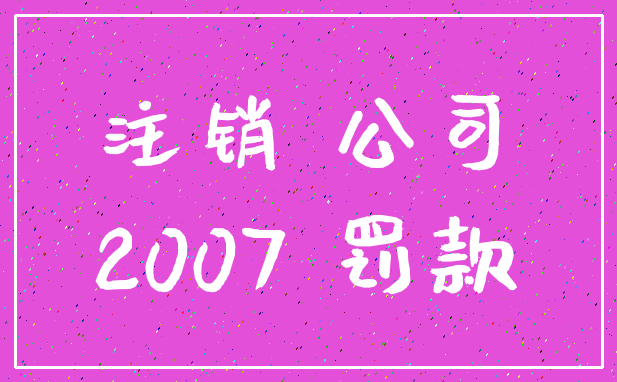 注销 公司_2007 罚款