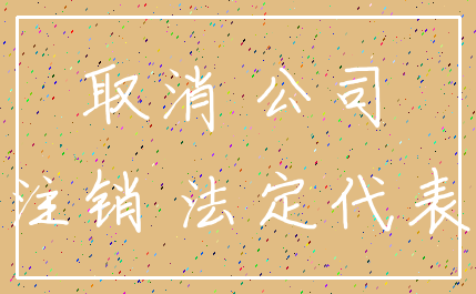 取消 公司_注销 法定代表