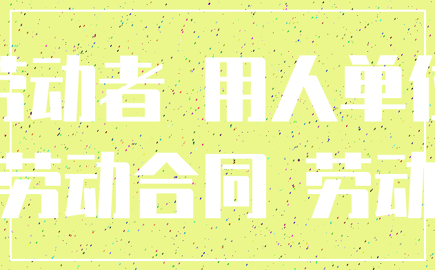 劳动者 用人单位_劳动合同 劳动
