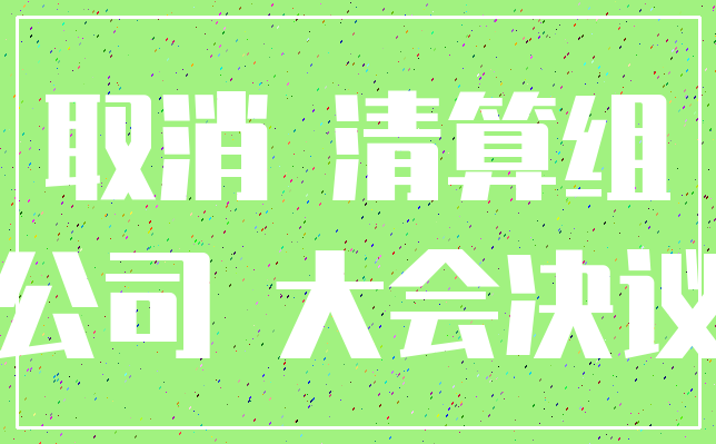 取消 清算组_公司 大会决议