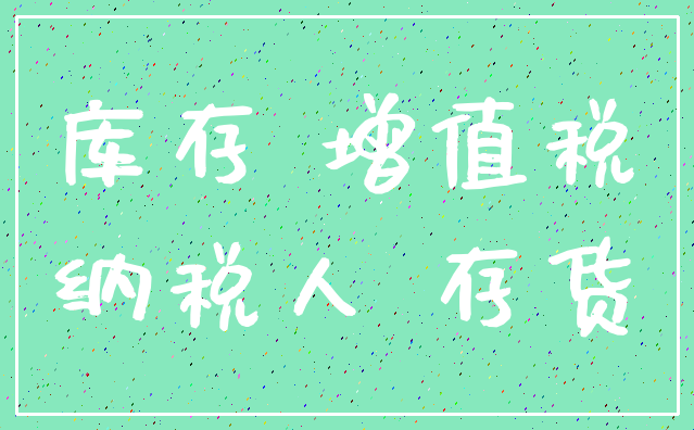 库存 增值税_纳税人 存货