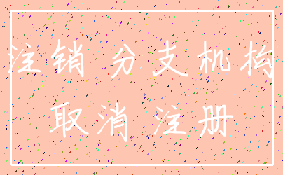 注销 分支机构_取消 注册
